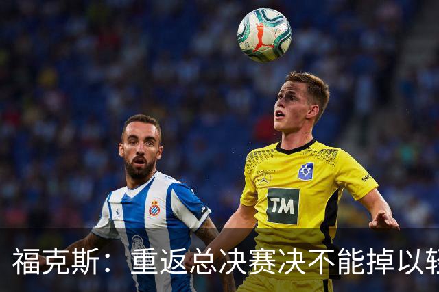 福克斯：重返总决赛决不能掉以轻心